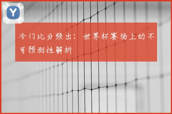 冷门比分频出：世界杯赛场上的不可预测性解析