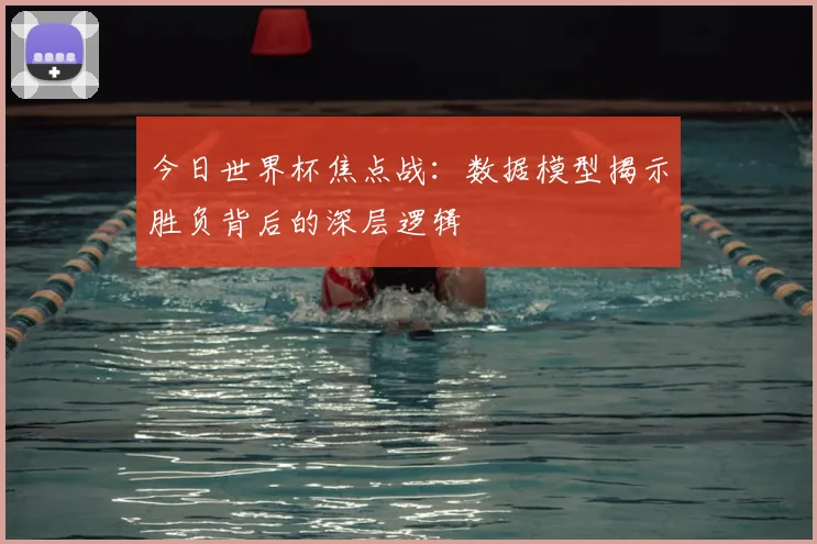 今日世界杯焦点战:数据模型揭示胜负背后的深层逻辑