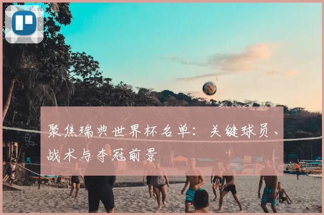 聚焦瑞典世界杯名单：关键球员、战术与夺冠前景