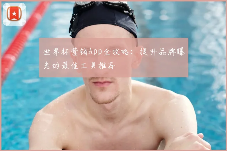 世界杯营销App全攻略：提升品牌曝光的最佳工具推荐