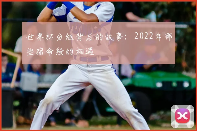 世界杯分组背后的故事:2022年那些宿命般的相遇