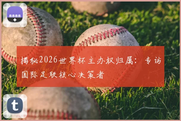 揭秘2026世界杯主办权归属：专访国际足联核心决策者