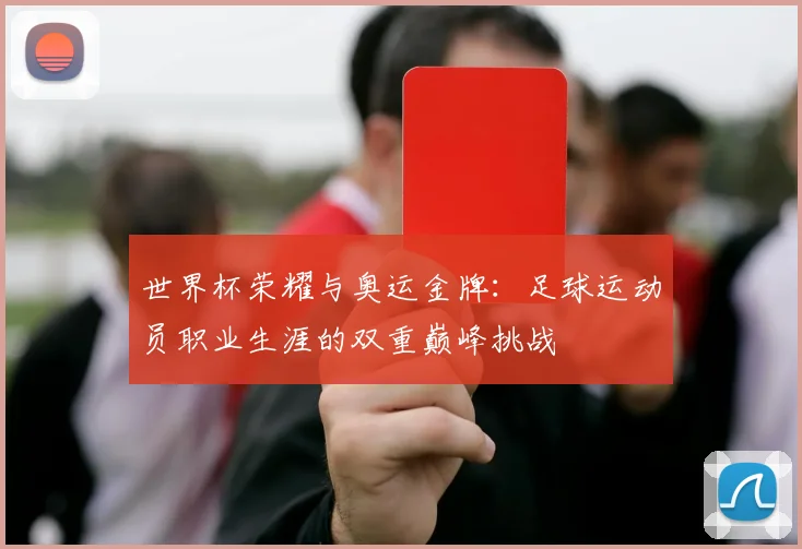 世界杯荣耀与奥运金牌：足球运动员职业生涯的双重巅峰挑战