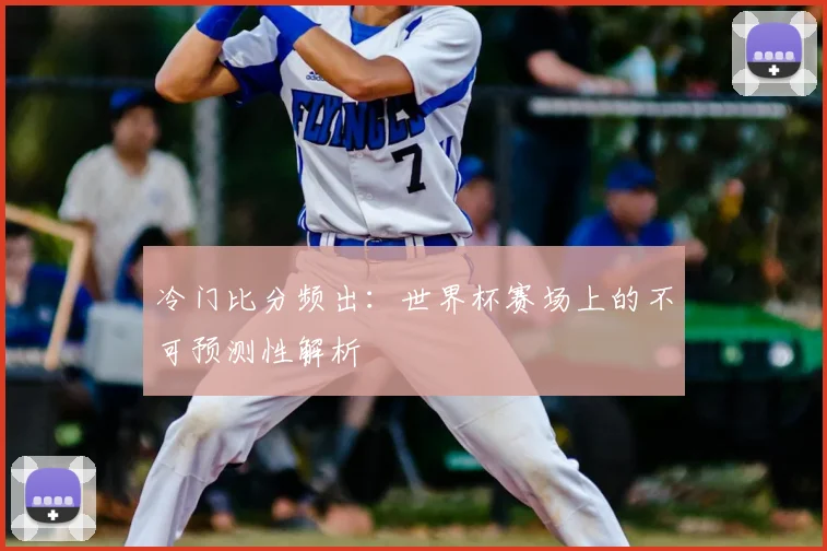 冷门比分频出：世界杯赛场上的不可预测性解析