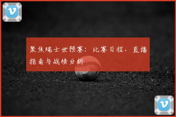聚焦瑞士世预赛：比赛日程、直播指南与战绩分析