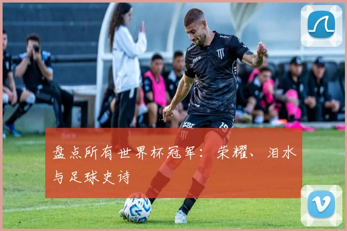 盘点所有世界杯冠军：荣耀、泪水与足球史诗