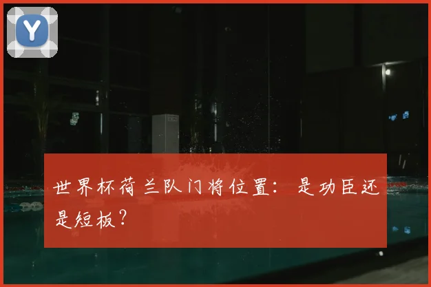世界杯荷兰队门将位置：是功臣还是短板？