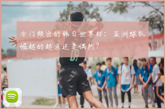 冷门频出的韩日世界杯：亚洲球队崛起的起点还是偶然？