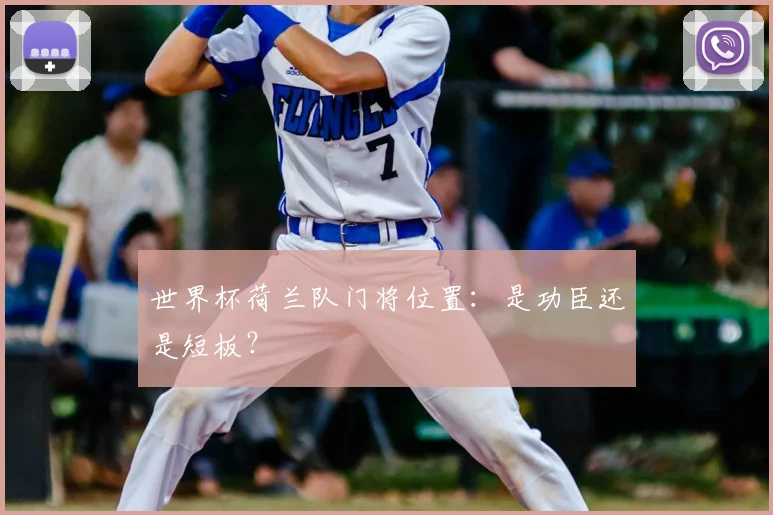 世界杯荷兰队门将位置：是功臣还是短板？