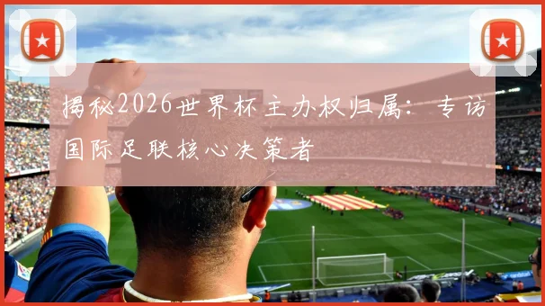 揭秘2026世界杯主办权归属：专访国际足联核心决策者