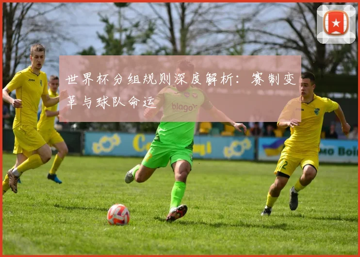 世界杯分组规则深度解析：赛制变革与球队命运