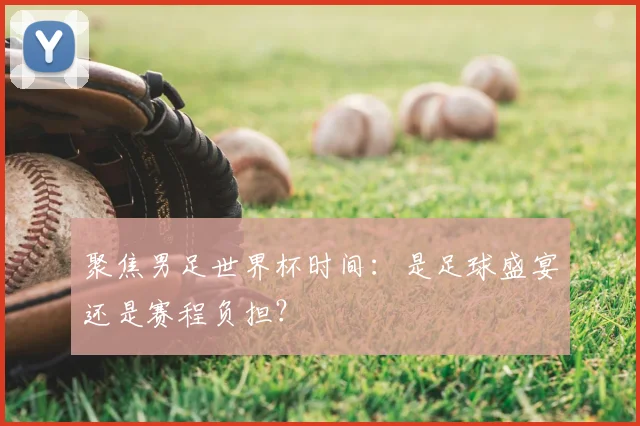 聚焦男足世界杯时间：是足球盛宴还是赛程负担？