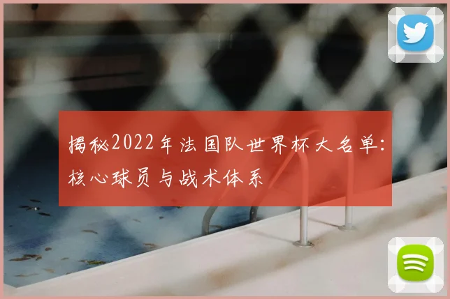 揭秘2022年法国队世界杯大名单：核心球员与战术体系