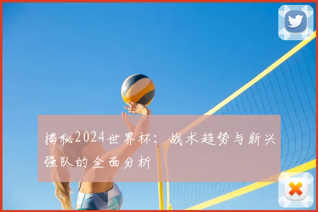 揭秘2024世界杯：战术趋势与新兴强队的全面分析