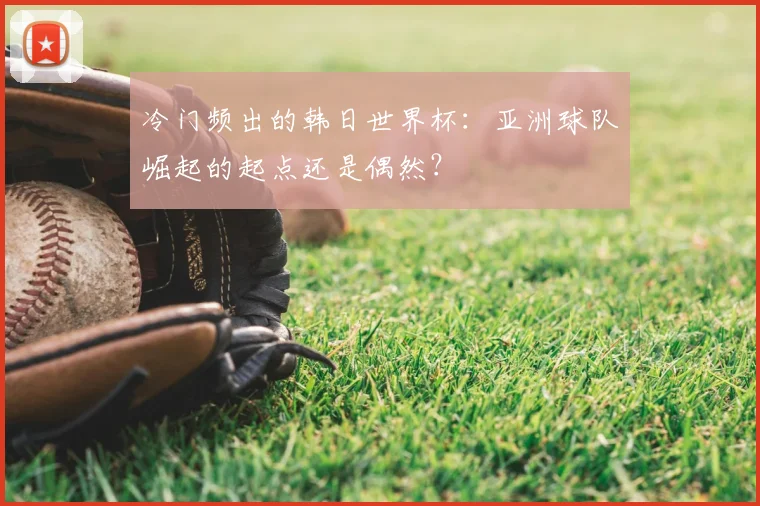 冷门频出的韩日世界杯：亚洲球队崛起的起点还是偶然？