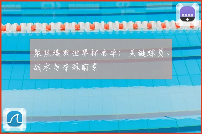 聚焦瑞典世界杯名单：关键球员、战术与夺冠前景