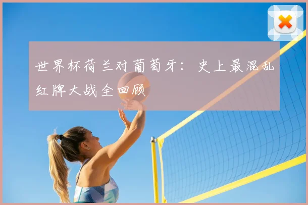 世界杯荷兰对葡萄牙：史上最混乱红牌大战全回顾