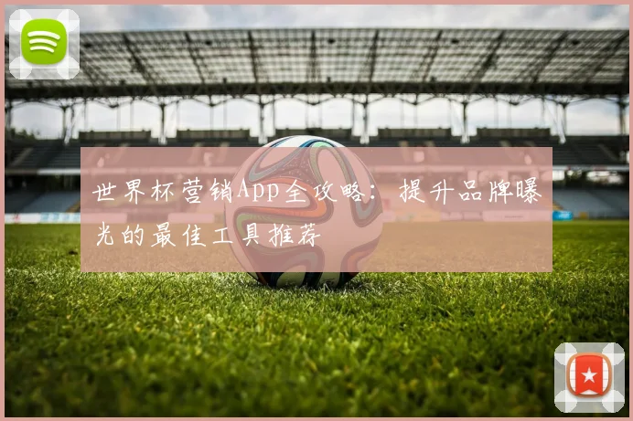 世界杯营销App全攻略：提升品牌曝光的最佳工具推荐