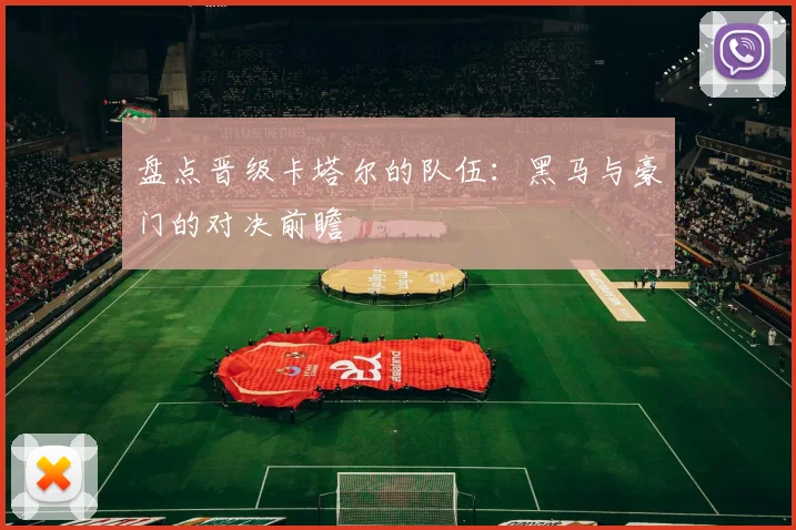 盘点晋级卡塔尔的队伍:黑马与豪门的对决前瞻