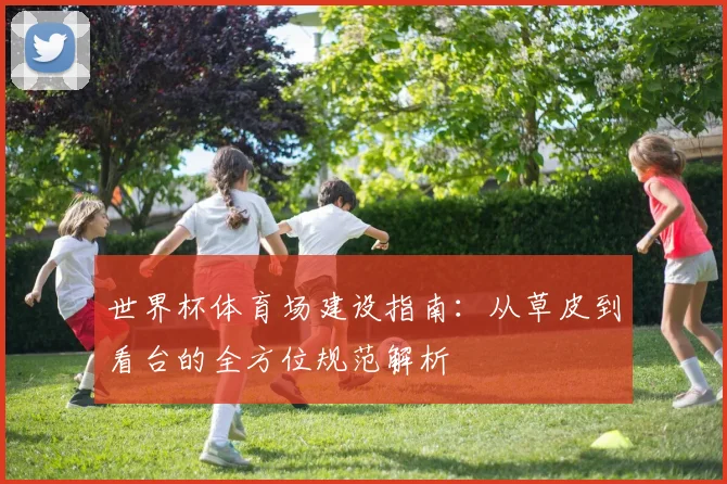 世界杯体育场建设指南：从草皮到看台的全方位规范解析