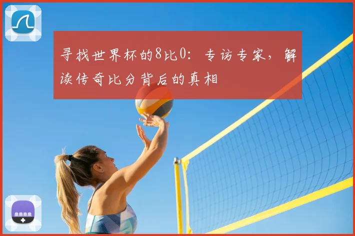寻找世界杯的8比0:专访专家,解读传奇比分背后的真相