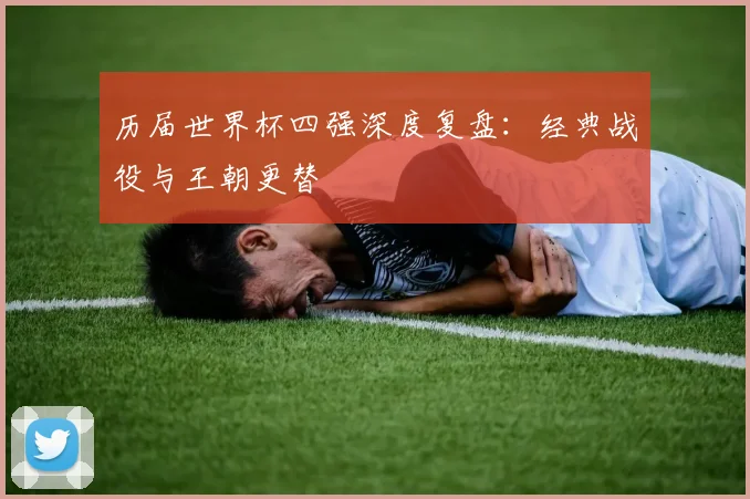 历届世界杯四强深度复盘：经典战役与王朝更替