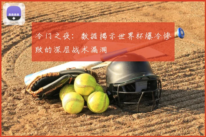 冷门之夜：数据揭示世界杯爆冷惨败的深层战术漏洞