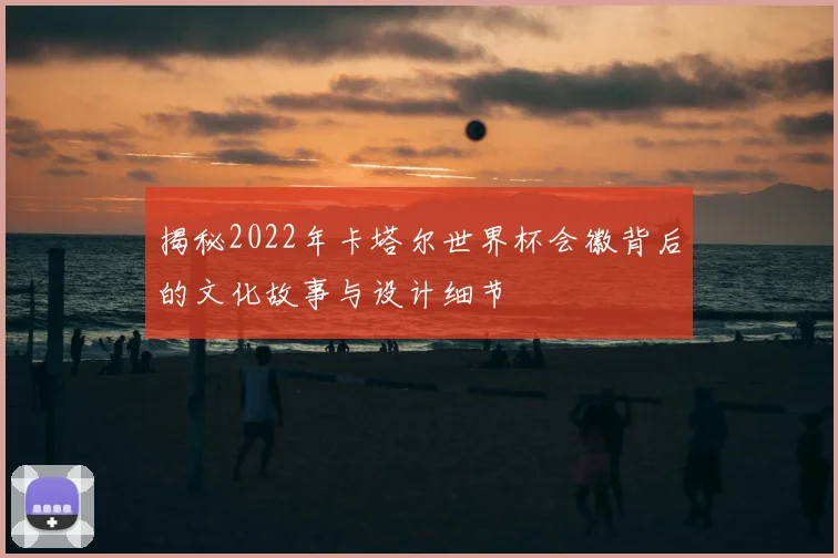 揭秘2022年卡塔尔世界杯会徽背后的文化故事与设计细节