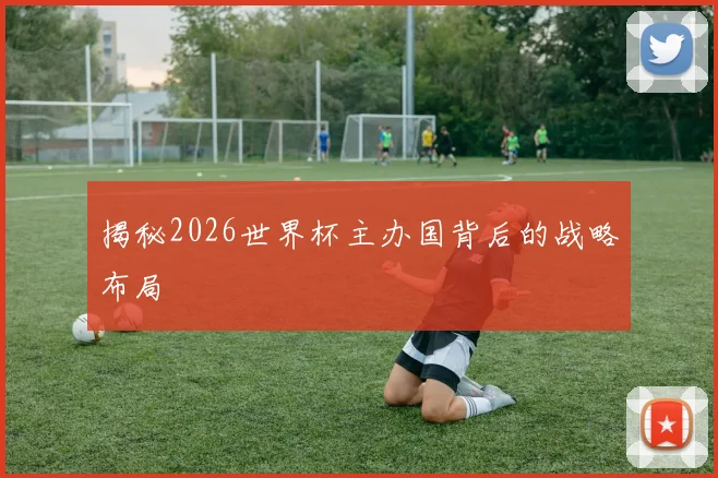 揭秘2026世界杯主办国背后的战略布局