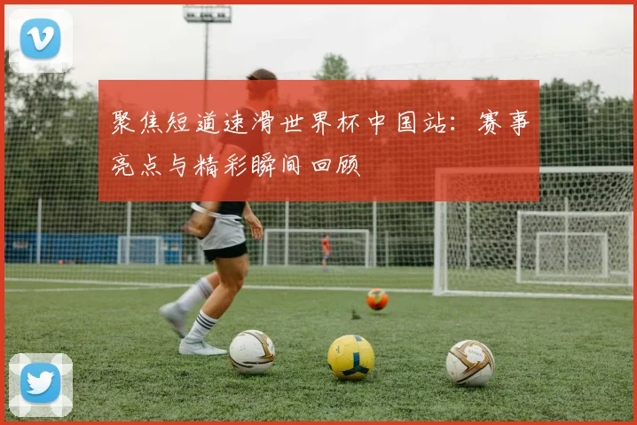 聚焦短道速滑世界杯中国站:赛事亮点与精彩瞬间回顾