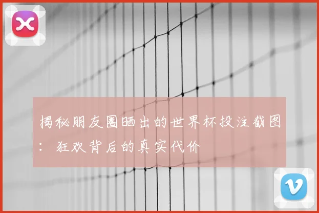 揭秘朋友圈晒出的世界杯投注截图：狂欢背后的真实代价