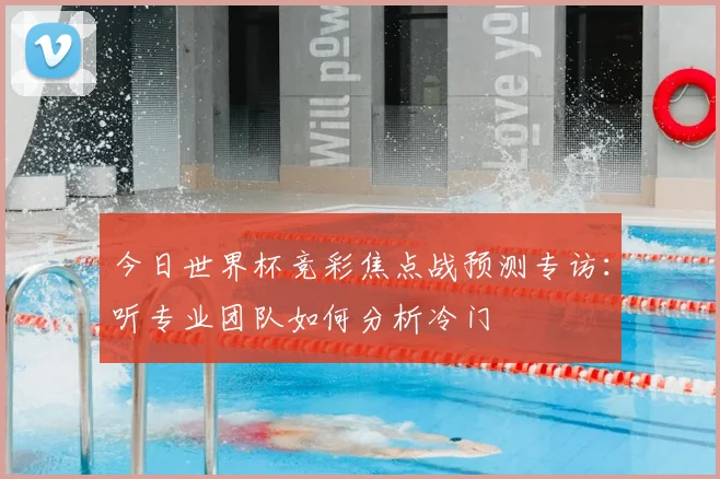 今日世界杯竞彩焦点战预测专访:听专业团队如何分析冷门