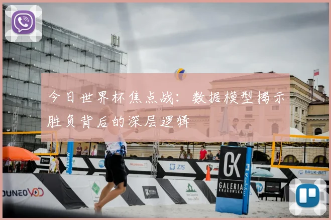 今日世界杯焦点战:数据模型揭示胜负背后的深层逻辑