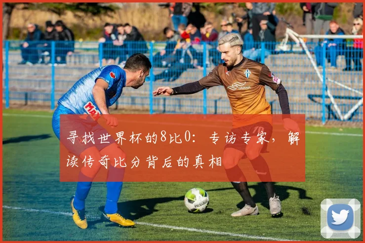 寻找世界杯的8比0：专访专家，解读传奇比分背后的真相