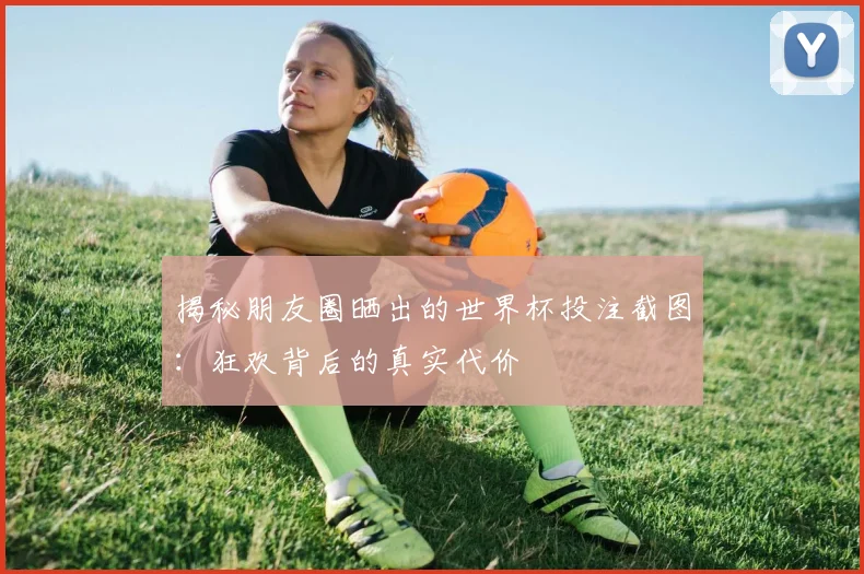 揭秘朋友圈晒出的世界杯投注截图:狂欢背后的真实代价