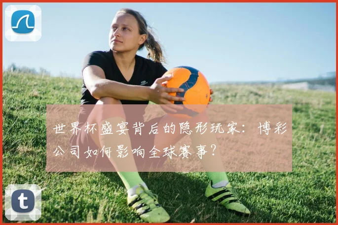 世界杯盛宴背后的隐形玩家：博彩公司如何影响全球赛事？