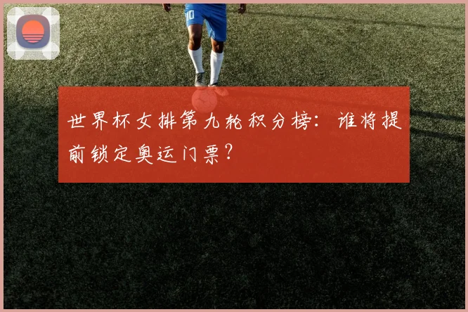 世界杯女排第九轮积分榜：谁将提前锁定奥运门票？