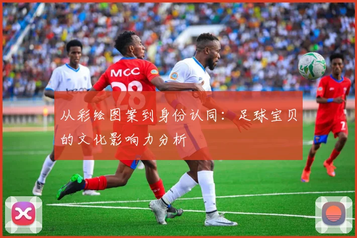 从彩绘图案到身份认同：足球宝贝的文化影响力分析